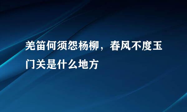 羌笛何须怨杨柳，春风不度玉门关是什么地方