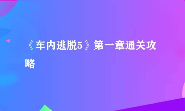 《车内逃脱5》第一章通关攻略