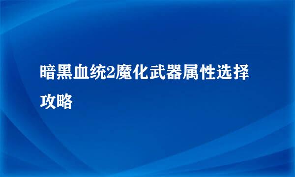 暗黑血统2魔化武器属性选择攻略