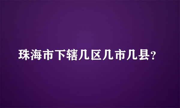 珠海市下辖几区几市几县？