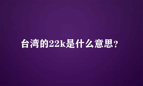 台湾的22k是什么意思？