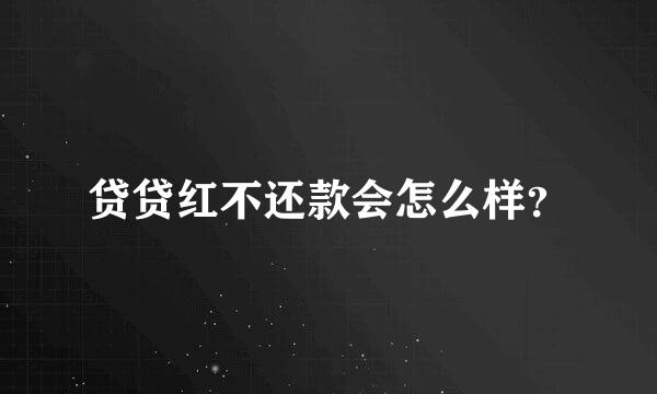 贷贷红不还款会怎么样？