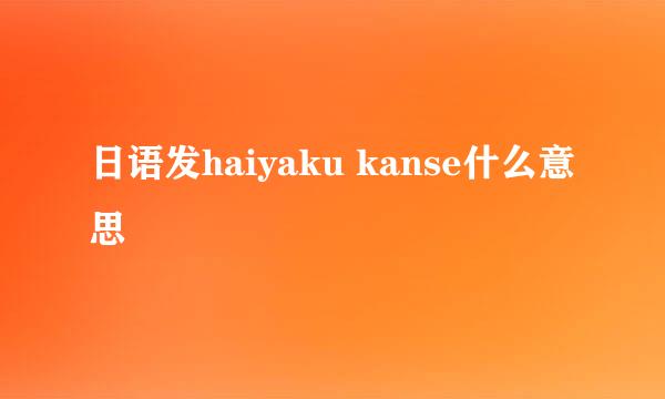 日语发haiyaku kanse什么意思