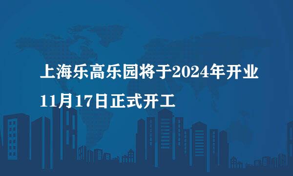 上海乐高乐园将于2024年开业11月17日正式开工
