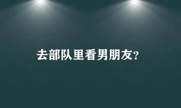 去部队里看男朋友？