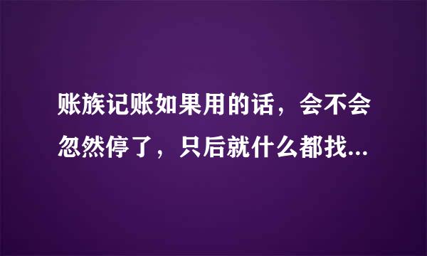 账族记账如果用的话，会不会忽然停了，只后就什么都找不到啦？