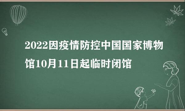 2022因疫情防控中国国家博物馆10月11日起临时闭馆