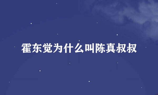 霍东觉为什么叫陈真叔叔