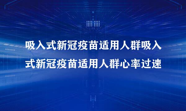 吸入式新冠疫苗适用人群吸入式新冠疫苗适用人群心率过速