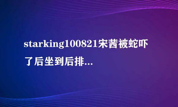 starking100821宋茜被蛇吓了后坐到后排去了，旁边的是谁啊