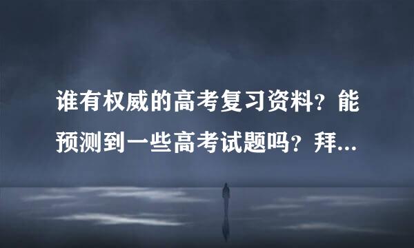 谁有权威的高考复习资料？能预测到一些高考试题吗？拜托各位大神