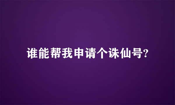 谁能帮我申请个诛仙号?