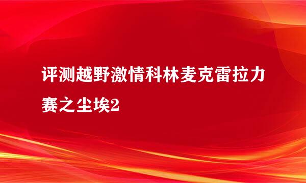 评测越野激情科林麦克雷拉力赛之尘埃2