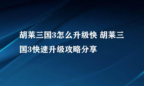 胡莱三国3怎么升级快 胡莱三国3快速升级攻略分享