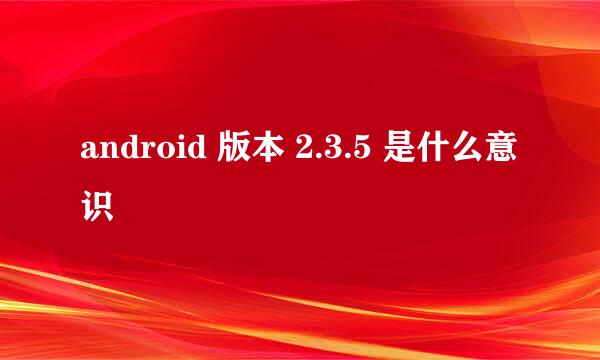 android 版本 2.3.5 是什么意识