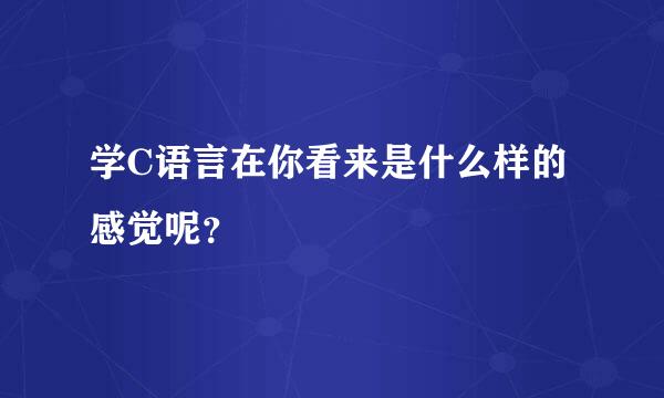 学C语言在你看来是什么样的感觉呢？