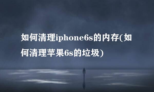 如何清理iphone6s的内存(如何清理苹果6s的垃圾)