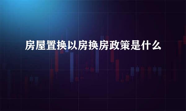 房屋置换以房换房政策是什么