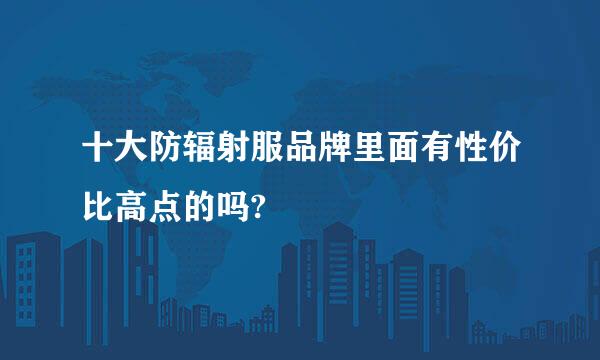 十大防辐射服品牌里面有性价比高点的吗?