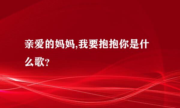 亲爱的妈妈,我要抱抱你是什么歌？