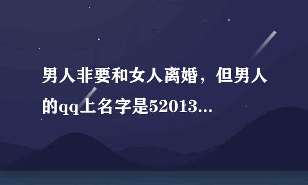 男人非要和女人离婚，但男人的qq上名字是5201314是说明这个男人有自己喜欢的人了，还是别的原因