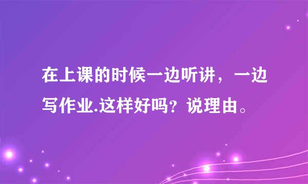 在上课的时候一边听讲，一边写作业.这样好吗？说理由。