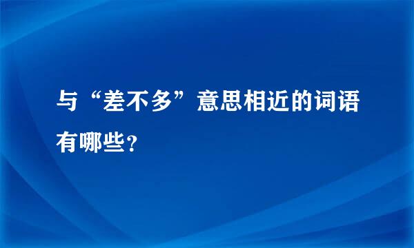 与“差不多”意思相近的词语有哪些？