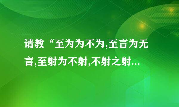 请教“至为为不为,至言为无言,至射为不射,不射之射”的含义