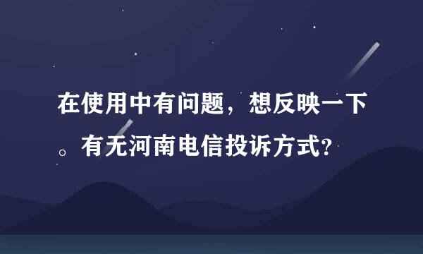 在使用中有问题，想反映一下。有无河南电信投诉方式？