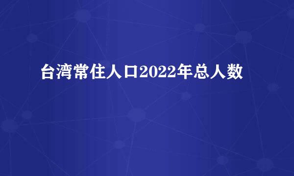 台湾常住人口2022年总人数