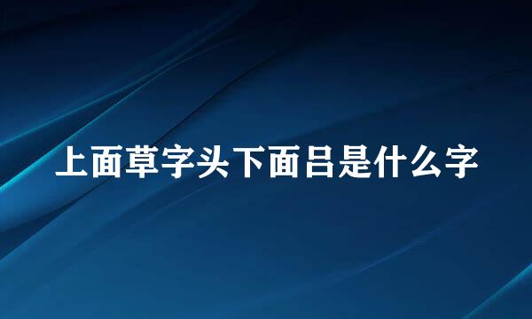 上面草字头下面吕是什么字