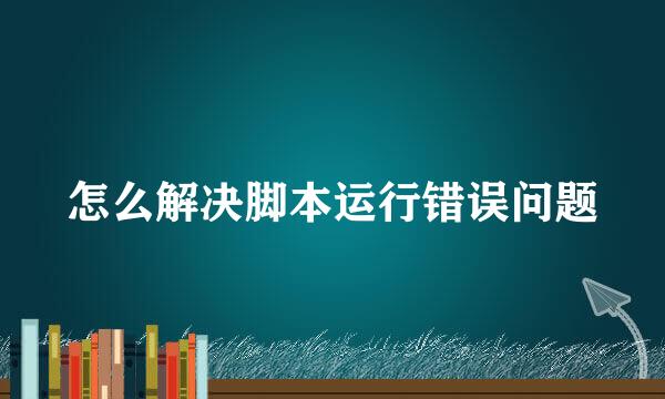 怎么解决脚本运行错误问题