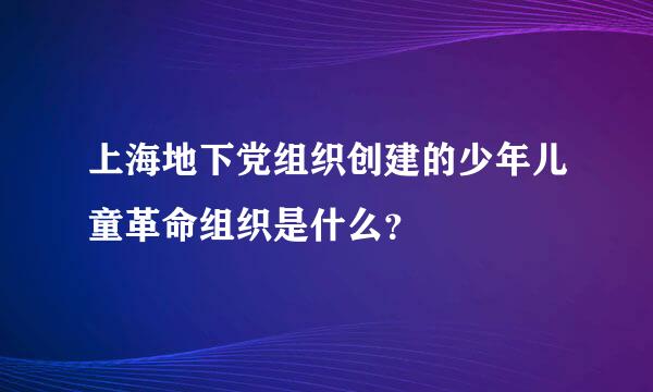 上海地下党组织创建的少年儿童革命组织是什么？