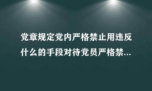 党章规定党内严格禁止用违反什么的手段对待党员严格禁止打击报复