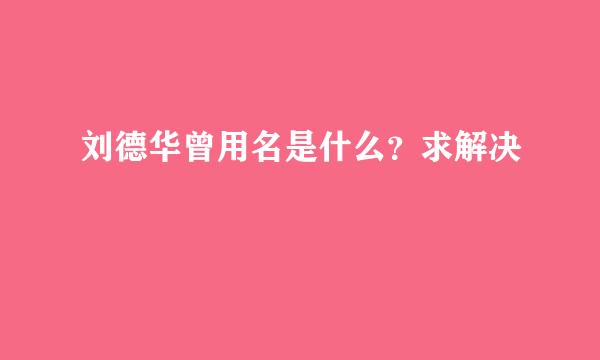 刘德华曾用名是什么？求解决