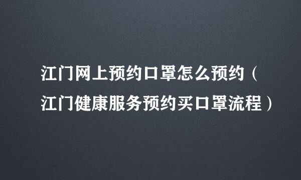 江门网上预约口罩怎么预约（江门健康服务预约买口罩流程）