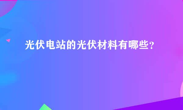 光伏电站的光伏材料有哪些？