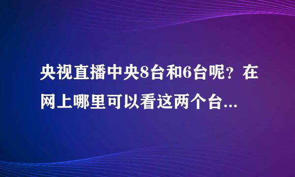 央视直播中央8台和6台呢？在网上哪里可以看这两个台的直播？