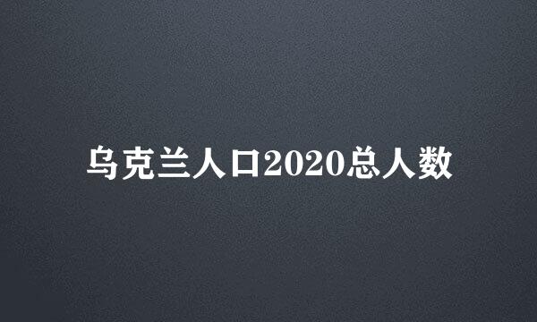 乌克兰人口2020总人数