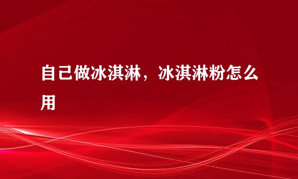 自己做冰淇淋，冰淇淋粉怎么用