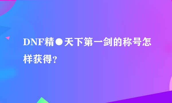 DNF精●天下第一剑的称号怎样获得？