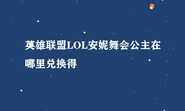 英雄联盟LOL安妮舞会公主在哪里兑换得