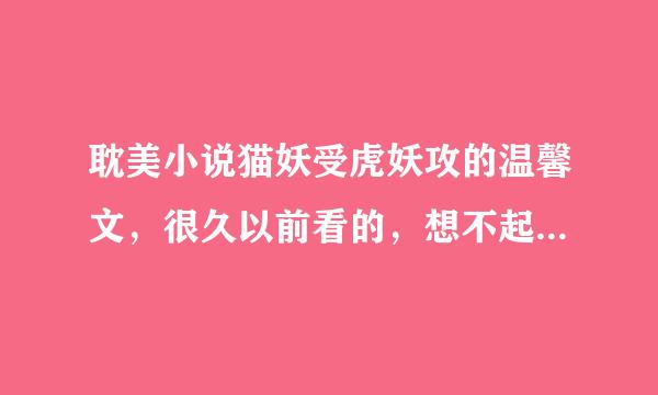 耽美小说猫妖受虎妖攻的温馨文，很久以前看的，想不起来叫什么了