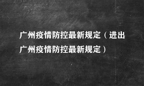 广州疫情防控最新规定（进出广州疫情防控最新规定）