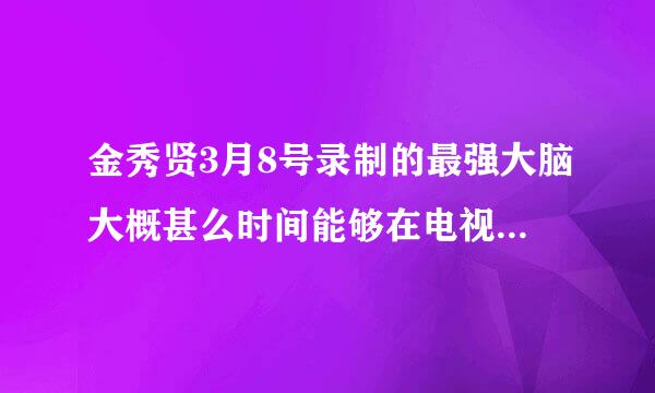 金秀贤3月8号录制的最强大脑大概甚么时间能够在电视上播出？