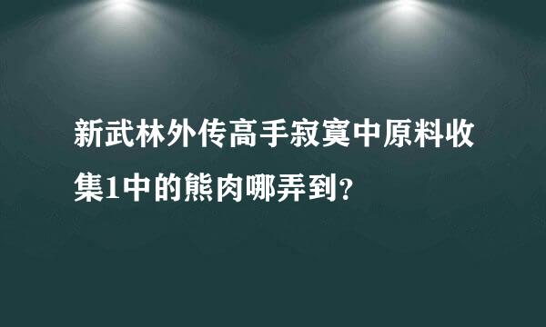 新武林外传高手寂寞中原料收集1中的熊肉哪弄到？