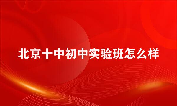 北京十中初中实验班怎么样