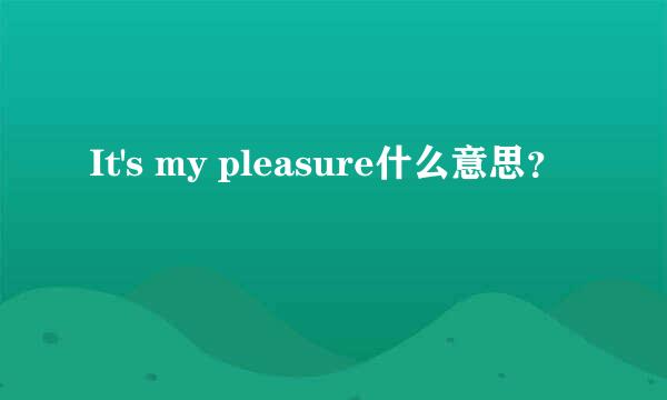 It's my pleasure什么意思？