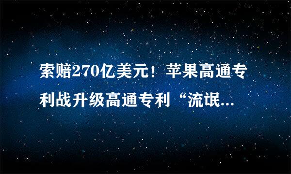 索赔270亿美元！苹果高通专利战升级高通专利“流氓”还能当多久?