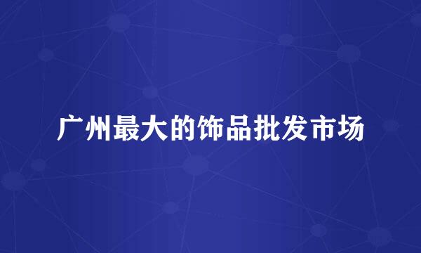 广州最大的饰品批发市场